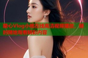 糖心Vlog小桃在线高清视频播放，随时随地观看精彩内容