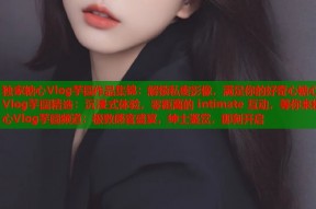 独家糖心Vlog芋圆作品集锦：解锁私密影像，满足你的好奇心糖心Vlog芋圆精选：沉浸式体验，零距离的 intimate 互动，等你来糖心Vlog芋圆频道：极致感官盛宴，绅士鉴赏，即刻开启