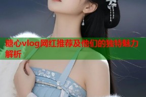 糖心vlog网红推荐及他们的独特魅力解析