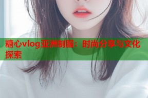 糖心vlog亚洲制服：时尚分享与文化探索