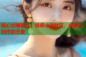 糖心纠缠晋江：情感小说社区，阅读与创作的天堂