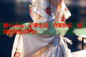 糖心vlog：记录生活，分享快乐，视频社区互动平台