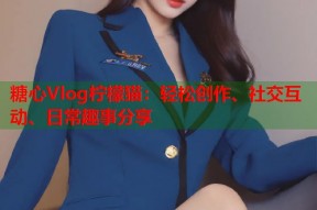 糖心Vlog柠檬猫：轻松创作、社交互动、日常趣事分享