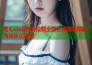 糖心vlog免费视频全集在线观看精彩内容尽在掌握