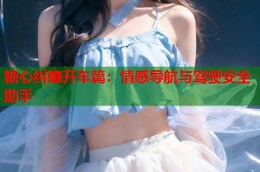 糖心纠缠开车篇：情感导航与驾驶安全助手
