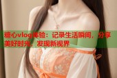 糖心vlog体验：记录生活瞬间，分享美好时光，发现新视界