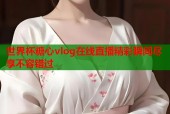 世界杯糖心vlog在线直播精彩瞬间尽享不容错过