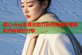 糖心vlog管理员助力创作高效管理精彩内容轻松分享