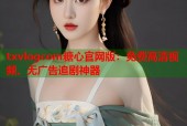txvlogcom糖心官网版：免费高清视频、无广告追剧神器