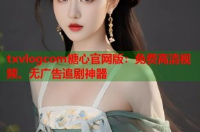 txvlogcom糖心官网版：免费高清视频、无广告追剧神器