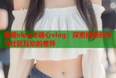 蜜糖vlog与糖心vlog：探索视频创作与社区互动的差异