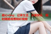 糖心vlog：记录生活，分享快乐，随时随地观看精彩视频