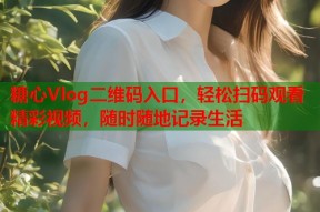 糖心Vlog二维码入口，轻松扫码观看精彩视频，随时随地记录生活
