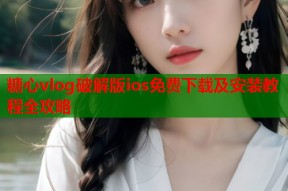 糖心vlog破解版ios免费下载及安装教程全攻略
