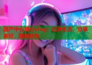 国产中心糖心vlog：记录生活，分享美好，展现自我