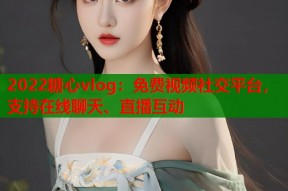 2022糖心vlog：免费视频社交平台，支持在线聊天、直播互动