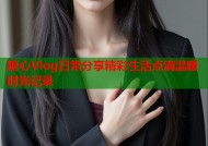 糖心Vlog日常分享精彩生活点滴温暖时光记录