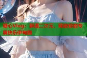 糖心Vlog：醉酒二次元，释放你的专属快乐伊甸园