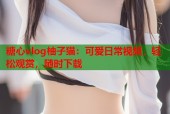 糖心vlog柚子猫：可爱日常视频，轻松观赏，随时下载