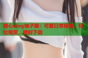 糖心vlog柚子猫：可爱日常视频，轻松观赏，随时下载