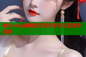 糖心vlog娜娜的日常分享与生活美学探索