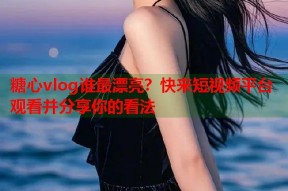 糖心vlog谁最漂亮？快来短视频平台观看并分享你的看法