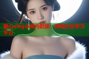 糖心vlog小桃内射频：游戏社交学习平台