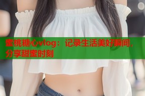 蜜桃糖心vlog：记录生活美好瞬间，分享甜蜜时刻