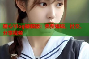 糖心Vlog破解版：免费编辑、社交、分享视频