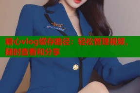 糖心vlog缓存路径：轻松管理视频，随时查看和分享