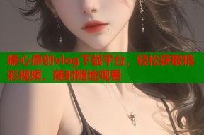 糖心原创vlog下载平台，轻松获取精彩视频，随时随地观看