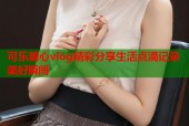 可乐糖心vlog精彩分享生活点滴记录美好瞬间