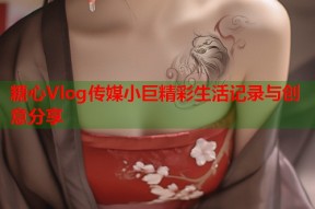 糖心Vlog传媒小巨精彩生活记录与创意分享