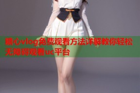 糖心vlog免费观看方法详解教你轻松无障碍观看uc平台