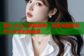 糖心vlog二郎腿战神：探索短视频创作与分享的新高度