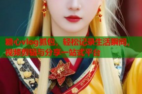 糖心vlog抓包，轻松记录生活瞬间，视频剪辑与分享一站式平台