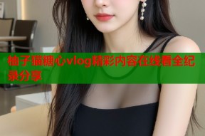 柚子猫糖心vlog精彩内容在线看全纪录分享