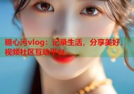 糖心污vlog：记录生活，分享美好，视频社区互动平台