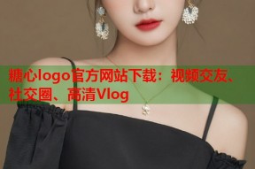 糖心logo官方网站下载：视频交友、社交圈、高清Vlog