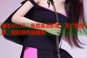 糖心VLOG：免费高清影视，无广告播放，轻松创作短视频