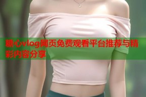 糖心vlog网页免费观看平台推荐与精彩内容分享