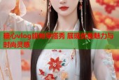 糖心vlog旗袍穿搭秀 展现优雅魅力与时尚灵感