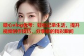 糖心vlog优考：轻松记录生活，提升视频创作技巧，分享你的精彩瞬间
