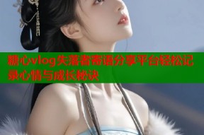 糖心vlog失落者寄语分享平台轻松记录心情与成长秘诀
