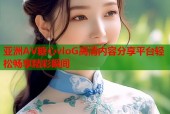 亚洲AV糖心vloG高清内容分享平台轻松畅享精彩瞬间