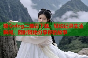糖心vlog二维码下载，轻松记录生活瞬间，随时随地分享你的故事