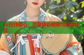 av在线糖心：尽享精彩视频与互动社区