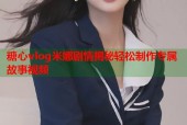 糖心vlog米娜剧情揭秘轻松制作专属故事视频