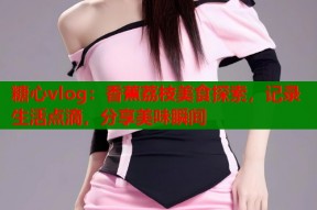 糖心vlog：香蕉荔枝美食探索，记录生活点滴，分享美味瞬间