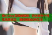 糖心vlog官网破解版：轻松制作个性化视频日志，随时随地记录生活